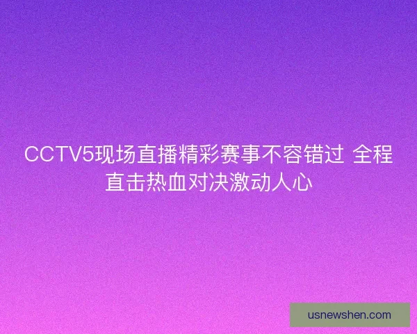CCTV5现场直播精彩赛事不容错过 全程直击热血对决激动人心 CCTV5现场直播精彩赛事不容错过 全程直击热血对决激动人心