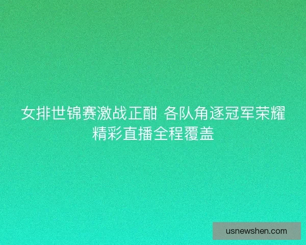 女排世锦赛激战正酣 各队角逐冠军荣耀精彩直播全程覆盖