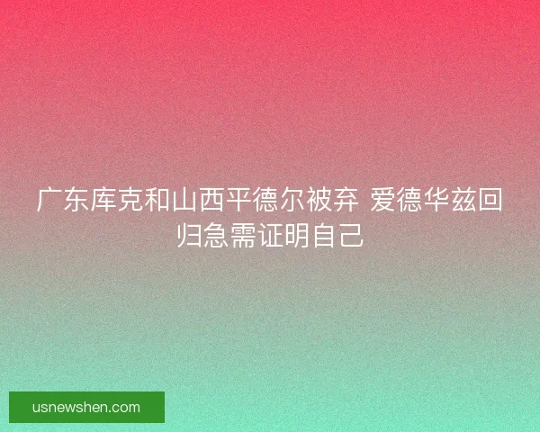广东库克和山西平德尔被弃 爱德华兹回归急需证明自己 广东库克和山西平德尔被弃 爱德华兹回归急需证明自己