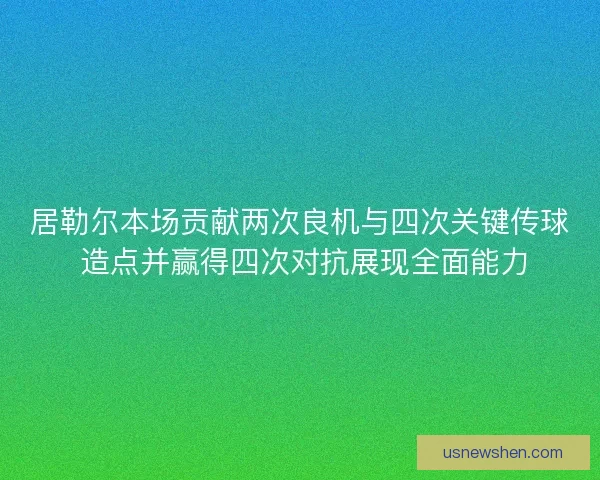 居勒尔本场贡献两次良机与四次关键传球 造点并赢得四次对抗展现全面能力 居勒尔本场贡献两次良机与四次关键传球 造点并赢得四次对抗展现全面能力