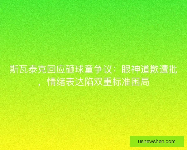 斯瓦泰克回应砸球童争议：眼神道歉遭批，情绪表达陷双重标准困局