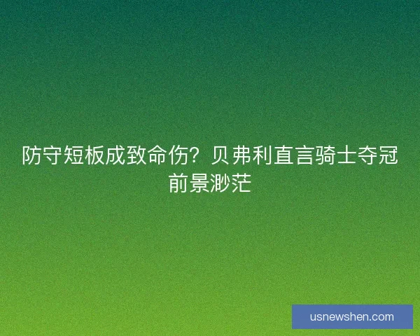 防守短板成致命伤？贝弗利直言骑士夺冠前景渺茫