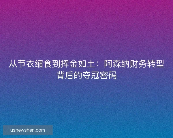 从节衣缩食到挥金如土：阿森纳财务转型背后的夺冠密码