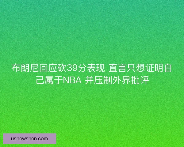 布朗尼回应砍39分表现 直言只想证明自己属于NBA 并压制外界批评