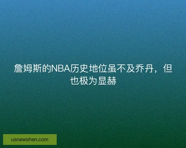 詹姆斯的NBA历史地位虽不及乔丹，但也极为显赫