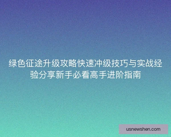 绿色征途升级攻略快速冲级技巧与实战经验分享新手必看高手进阶指南
