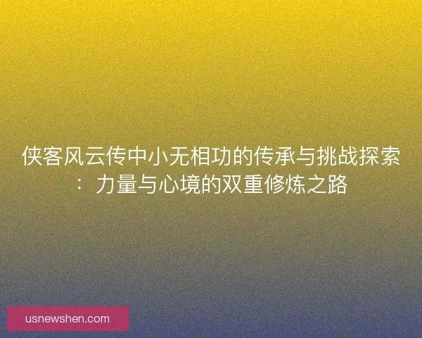 侠客风云传中小无相功的传承与挑战探索：力量与心境的双重修炼之路