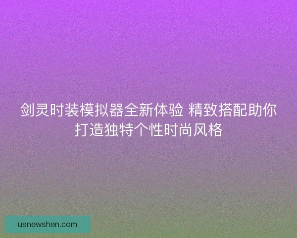 剑灵时装模拟器全新体验 精致搭配助你打造独特个性时尚风格