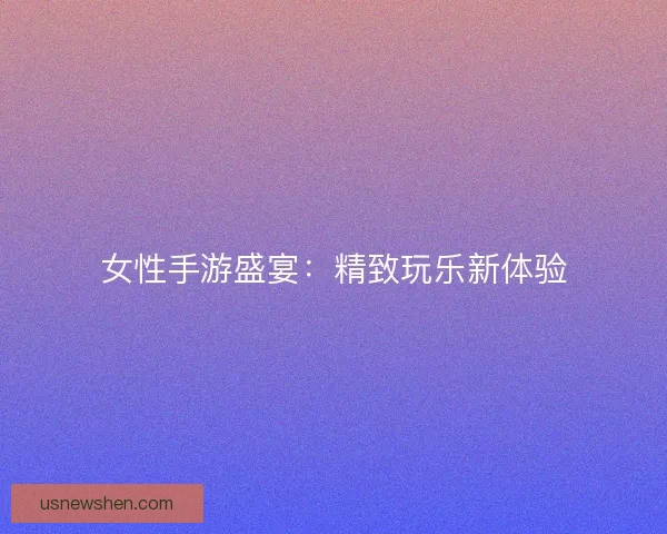 女性手游盛宴：精致玩乐新体验