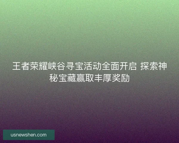 王者荣耀峡谷寻宝活动全面开启 探索神秘宝藏赢取丰厚奖励