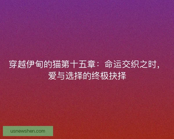 穿越伊甸的猫第十五章：命运交织之时，爱与选择的终极抉择