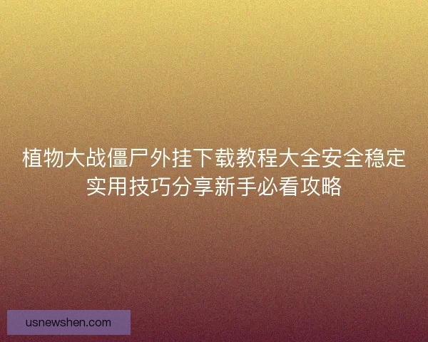 植物大战僵尸外挂下载教程大全安全稳定实用技巧分享新手必看攻略