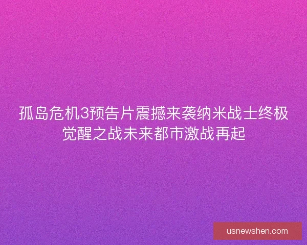孤岛危机3预告片震撼来袭纳米战士终极觉醒之战未来都市激战再起 孤岛危机3预告片震撼来袭纳米战士终极觉醒之战未来都市激战再起