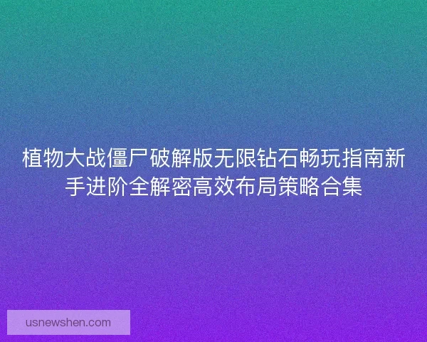 植物大战僵尸破解版无限钻石畅玩指南新手进阶全解密高效布局策略合集 植物大战僵尸破解版无限钻石畅玩指南新手进阶全解密高效布局策略合集