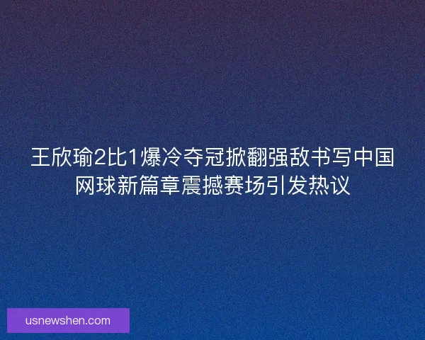王欣瑜2比1爆冷夺冠掀翻强敌书写中国网球新篇章震撼赛场引发热议