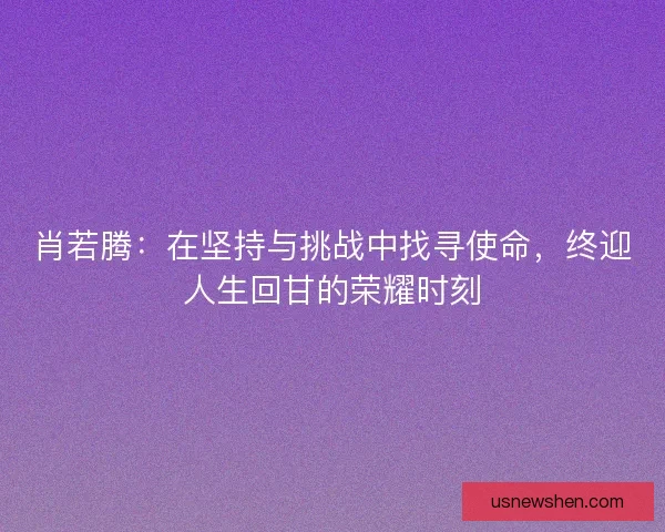 肖若腾：在坚持与挑战中找寻使命，终迎人生回甘的荣耀时刻