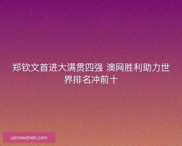 郑钦文首进大满贯四强 澳网胜利助力世界排名冲前十 郑钦文首进大满贯四强 澳网胜利助力世界排名冲前十