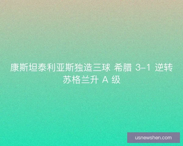 康斯坦泰利亚斯独造三球 希腊 3-1 逆转苏格兰升 A 级