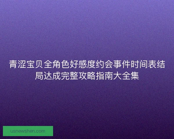 青涩宝贝全角色好感度约会事件时间表结局达成完整攻略指南大全集