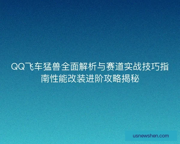 QQ飞车猛兽全面解析与赛道实战技巧指南性能改装进阶攻略揭秘