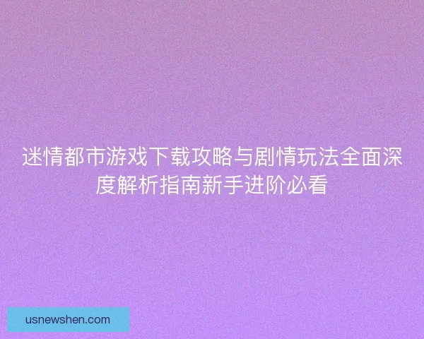 迷情都市游戏下载攻略与剧情玩法全面深度解析指南新手进阶必看