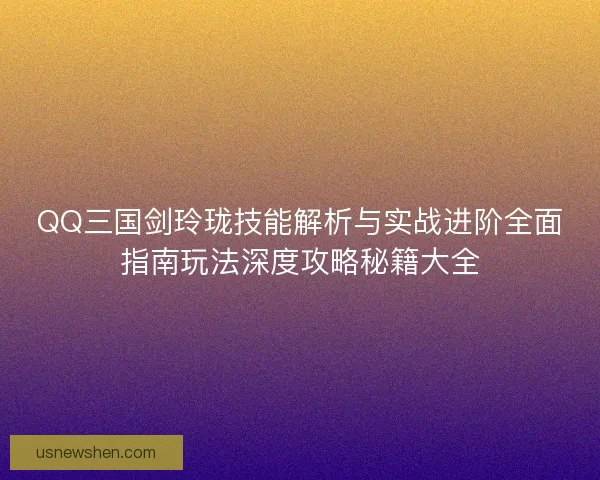 QQ三国剑玲珑技能解析与实战进阶全面指南玩法深度攻略秘籍大全