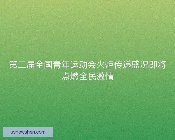 第二届全国青年运动会火炬传递盛况即将点燃全民激情