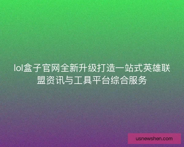 lol盒子官网全新升级打造一站式英雄联盟资讯与工具平台综合服务