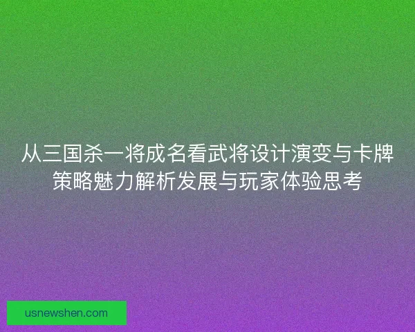 从三国杀一将成名看武将设计演变与卡牌策略魅力解析发展与玩家体验思考