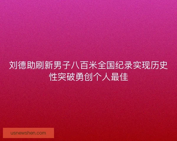 刘德助刷新男子八百米全国纪录实现历史性突破勇创个人最佳