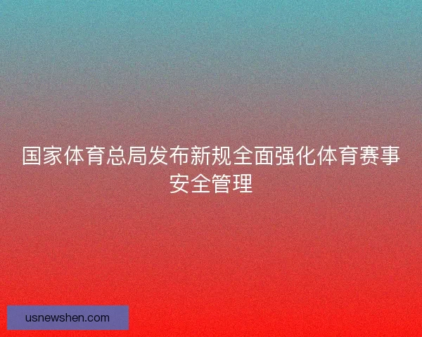 国家体育总局发布新规全面强化体育赛事安全管理