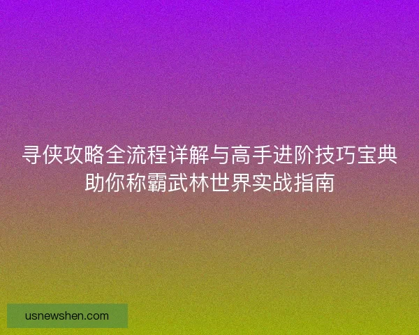 寻侠攻略全流程详解与高手进阶技巧宝典助你称霸武林世界实战指南