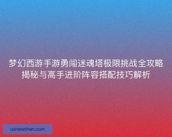 梦幻西游手游勇闯迷魂塔极限挑战全攻略揭秘与高手进阶阵容搭配技巧解析