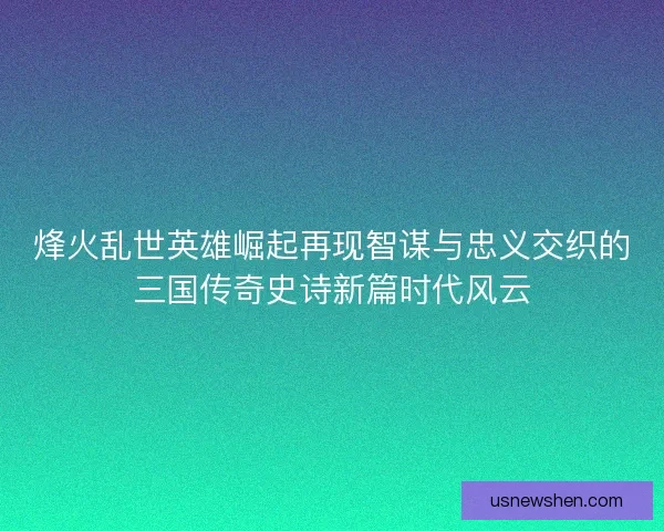 烽火乱世英雄崛起再现智谋与忠义交织的三国传奇史诗新篇时代风云