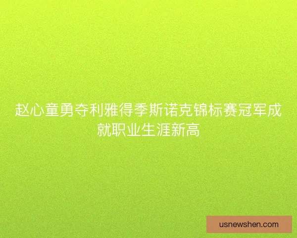 赵心童勇夺利雅得季斯诺克锦标赛冠军成就职业生涯新高
