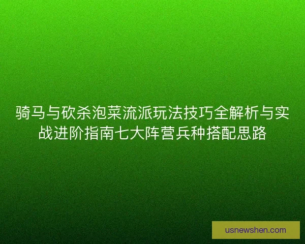 骑马与砍杀泡菜流派玩法技巧全解析与实战进阶指南七大阵营兵种搭配思路