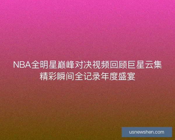 NBA全明星巅峰对决视频回顾巨星云集精彩瞬间全记录年度盛宴