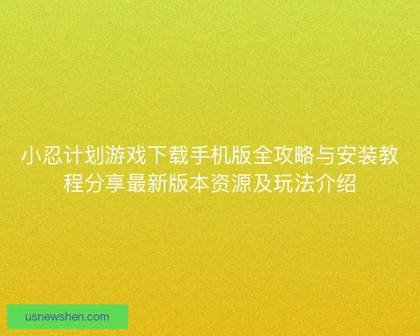 小忍计划游戏下载手机版全攻略与安装教程分享最新版本资源及玩法介绍 小忍计划游戏下载手机版全攻略与安装教程分享最新版本资源及玩法介绍