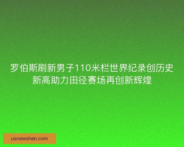 罗伯斯刷新男子110米栏世界纪录创历史新高助力田径赛场再创新辉煌 罗伯斯刷新男子110米栏世界纪录创历史新高助力田径赛场再创新辉煌