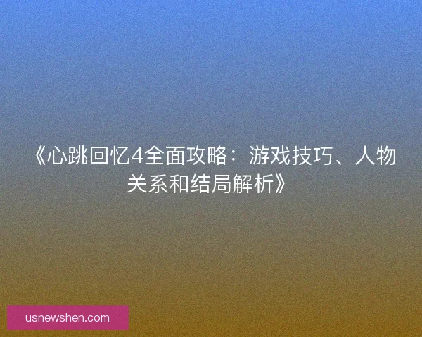 《心跳回忆4全面攻略:游戏技巧、人物关系和结局解析》 《心跳回忆4全面攻略:游戏技巧、人物关系和结局解析》
