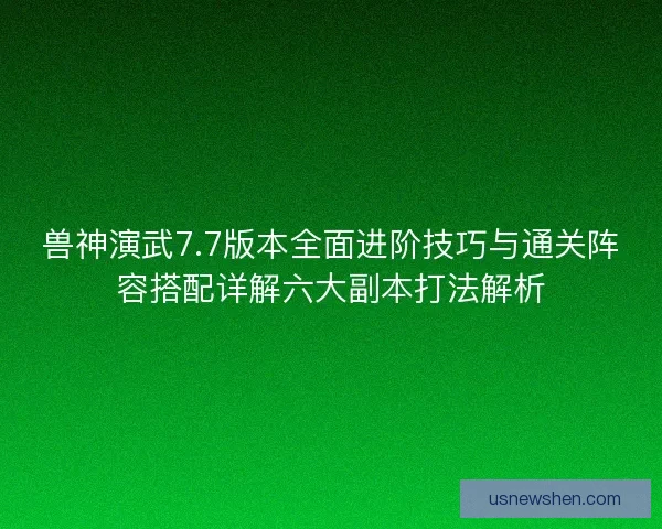 兽神演武7.7版本全面进阶技巧与通关阵容搭配详解六大副本打法解析 兽神演武7.7版本全面进阶技巧与通关阵容搭配详解六大副本打法解析