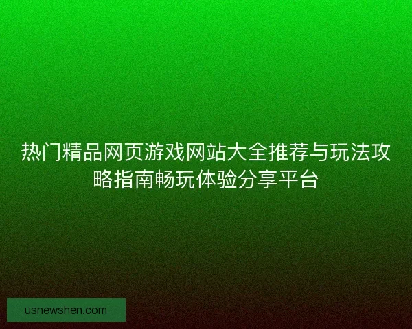 热门精品网页游戏网站大全推荐与玩法攻略指南畅玩体验分享平台 热门精品网页游戏网站大全推荐与玩法攻略指南畅玩体验分享平台