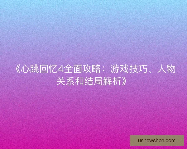 《心跳回忆4全面攻略:游戏技巧、人物关系和结局解析》 《心跳回忆4全面攻略:游戏技巧、人物关系和结局解析》
