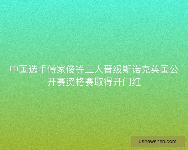 中国选手傅家俊等三人晋级斯诺克英国公开赛资格赛取得开门红 中国选手傅家俊等三人晋级斯诺克英国公开赛资格赛取得开门红