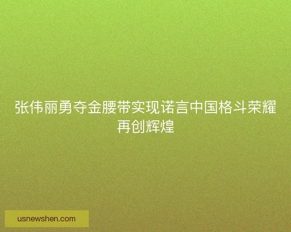 张伟丽勇夺金腰带实现诺言中国格斗荣耀再创辉煌