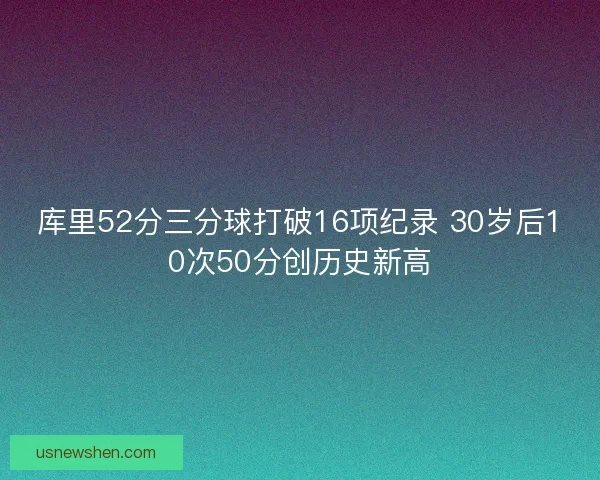 库里52分三分球打破16项纪录 30岁后10次50分创历史新高