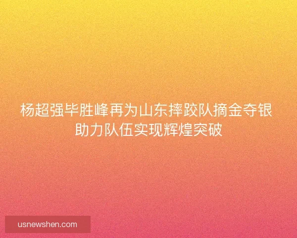 杨超强毕胜峰再为山东摔跤队摘金夺银 助力队伍实现辉煌突破