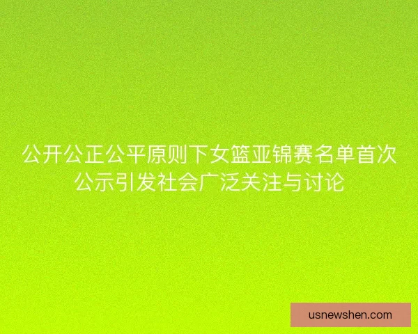 公开公正公平原则下女篮亚锦赛名单首次公示引发社会广泛关注与讨论