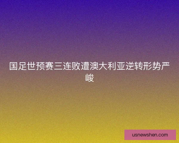 国足世预赛三连败遭澳大利亚逆转形势严峻