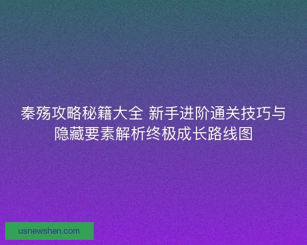 秦殇攻略秘籍大全 新手进阶通关技巧与隐藏要素解析终极成长路线图